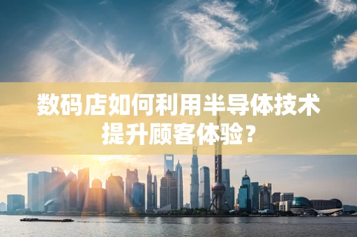 数码店如何利用半导体技术提升顾客体验？