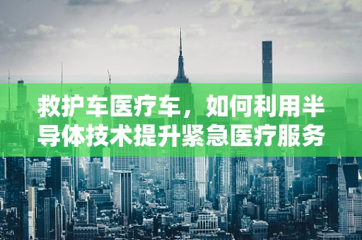 救护车医疗车，如何利用半导体技术提升紧急医疗服务？