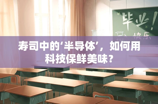 寿司中的‘半导体’，如何用科技保鲜美味？