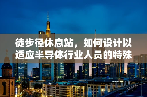 徒步径休息站，如何设计以适应半导体行业人员的特殊需求？