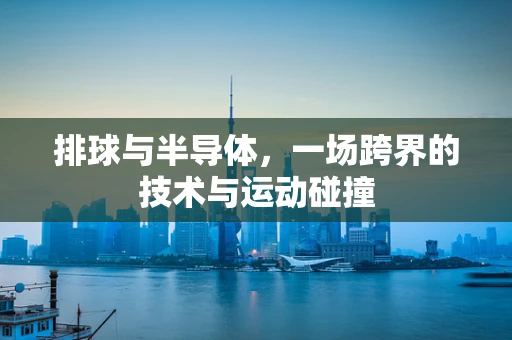 排球与半导体，一场跨界的技术与运动碰撞