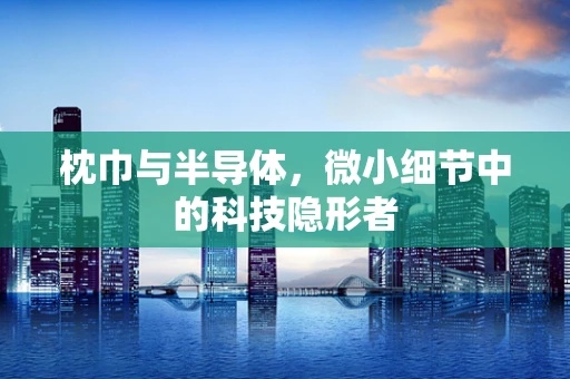 枕巾与半导体，微小细节中的科技隐形者
