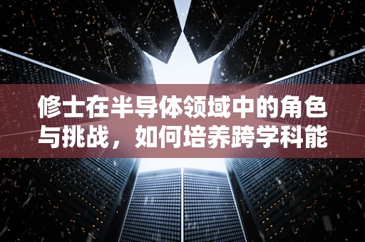 修士在半导体领域中的角色与挑战，如何培养跨学科能力以应对未来技术革新？