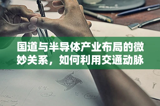 国道与半导体产业布局的微妙关系，如何利用交通动脉促进技术流通？