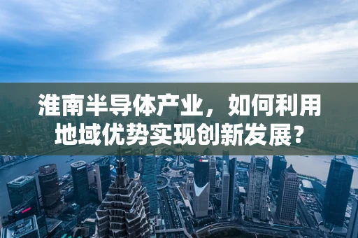 淮南半导体产业，如何利用地域优势实现创新发展？