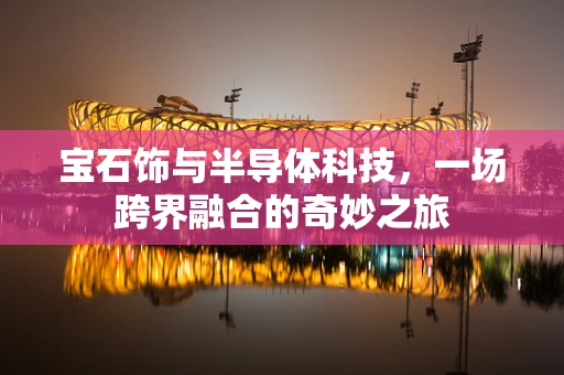 宝石饰与半导体科技，一场跨界融合的奇妙之旅