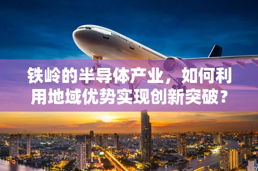 铁岭的半导体产业，如何利用地域优势实现创新突破？