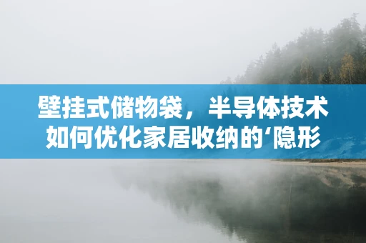 壁挂式储物袋，半导体技术如何优化家居收纳的‘隐形’力量？