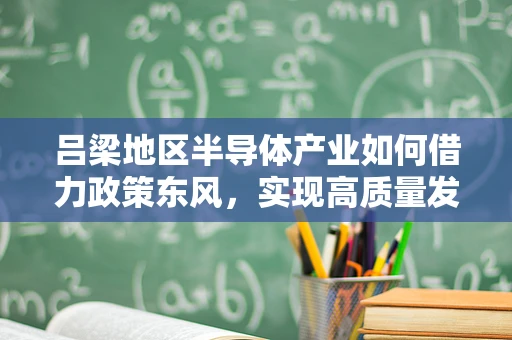 吕梁地区半导体产业如何借力政策东风，实现高质量发展？