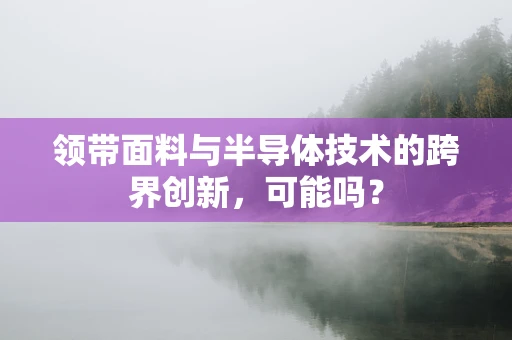 领带面料与半导体技术的跨界创新，可能吗？