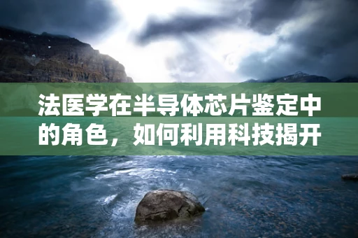 法医学在半导体芯片鉴定中的角色，如何利用科技揭开微小真相？