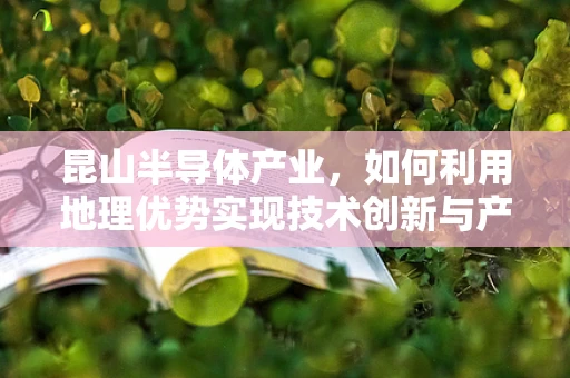 昆山半导体产业，如何利用地理优势实现技术创新与产业升级？
