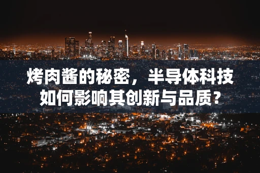 烤肉酱的秘密，半导体科技如何影响其创新与品质？