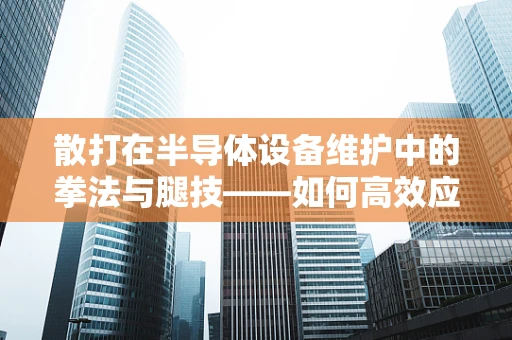 散打在半导体设备维护中的拳法与腿技——如何高效应对突发故障？