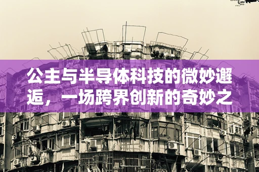公主与半导体科技的微妙邂逅，一场跨界创新的奇妙之旅？