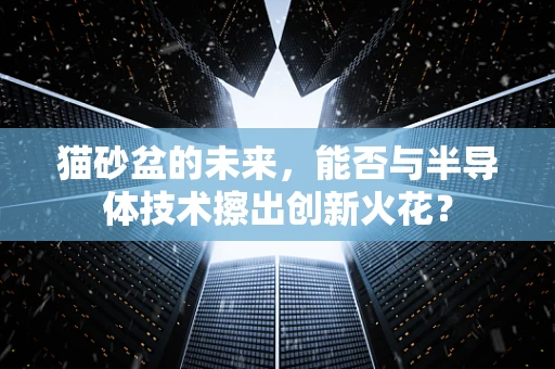 猫砂盆的未来，能否与半导体技术擦出创新火花？