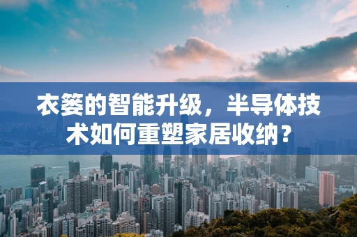 衣篓的智能升级，半导体技术如何重塑家居收纳？