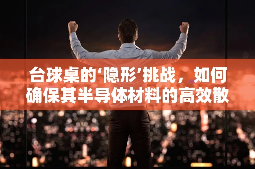 台球桌的‘隐形’挑战，如何确保其半导体材料的高效散热？