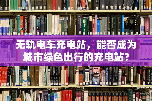 无轨电车充电站，能否成为城市绿色出行的充电站？