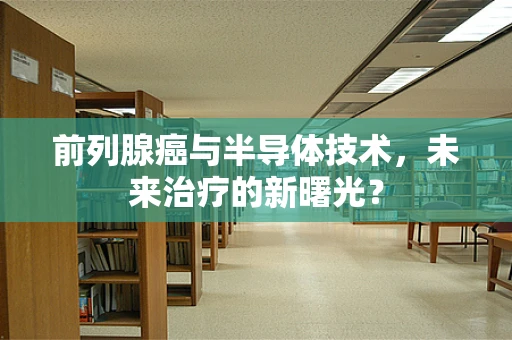 前列腺癌与半导体技术，未来治疗的新曙光？