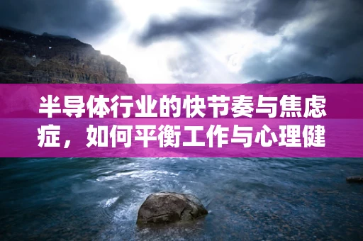 半导体行业的快节奏与焦虑症，如何平衡工作与心理健康？