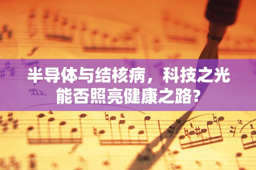 半导体与结核病，科技之光能否照亮健康之路？