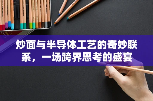 炒面与半导体工艺的奇妙联系，一场跨界思考的盛宴