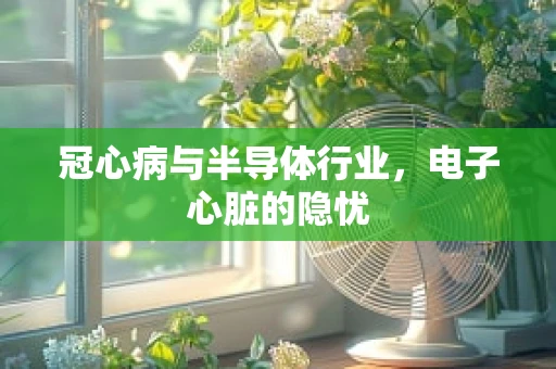 冠心病与半导体行业，电子心脏的隐忧