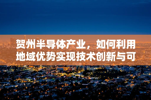 贺州半导体产业，如何利用地域优势实现技术创新与可持续发展？