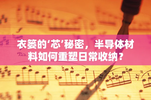 衣篓的‘芯’秘密，半导体材料如何重塑日常收纳？