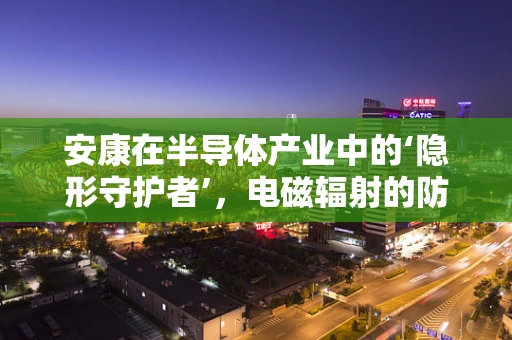 安康在半导体产业中的‘隐形守护者’，电磁辐射的防护之道？