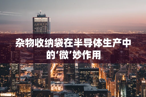 杂物收纳袋在半导体生产中的‘微’妙作用