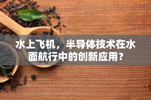 水上飞机，半导体技术在水面航行中的创新应用？