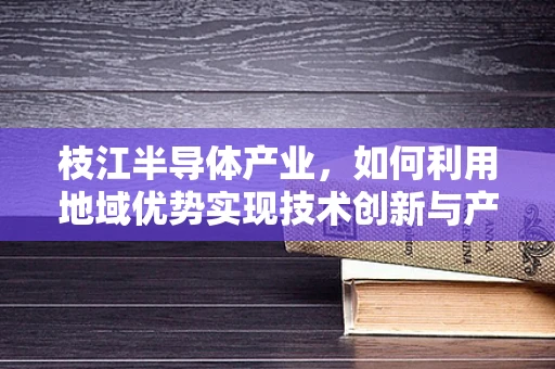 枝江半导体产业，如何利用地域优势实现技术创新与产业升级？