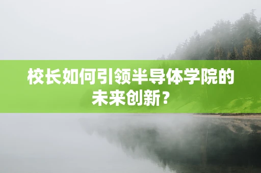 校长如何引领半导体学院的未来创新？