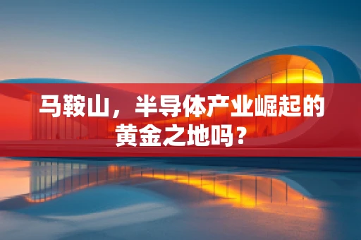 马鞍山，半导体产业崛起的黄金之地吗？