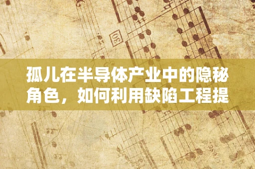 孤儿在半导体产业中的隐秘角色，如何利用缺陷工程提升器件性能？