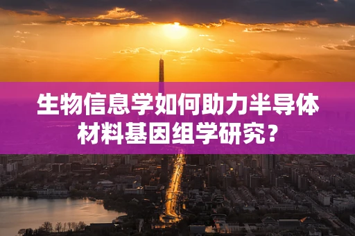 生物信息学如何助力半导体材料基因组学研究？