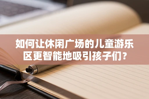 如何让休闲广场的儿童游乐区更智能地吸引孩子们？