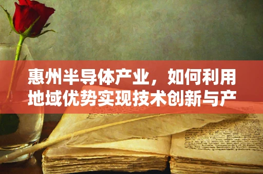惠州半导体产业，如何利用地域优势实现技术创新与产业升级？