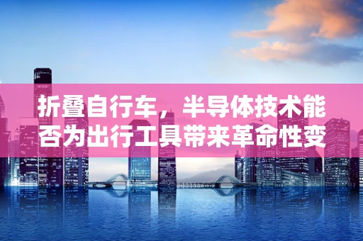 折叠自行车，半导体技术能否为出行工具带来革命性变革？