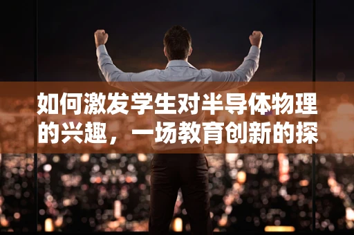 如何激发学生对半导体物理的兴趣，一场教育创新的探索？