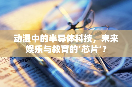 动漫中的半导体科技，未来娱乐与教育的‘芯片’？