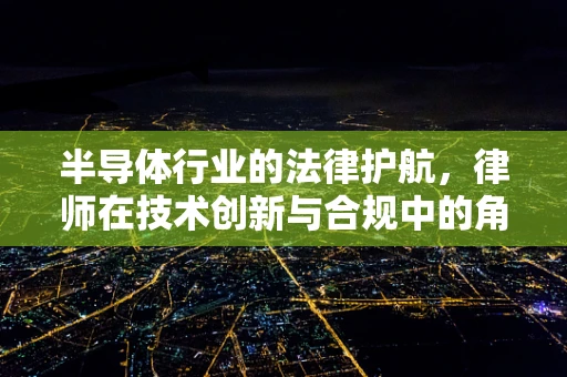 半导体行业的法律护航，律师在技术创新与合规中的角色