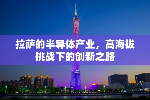 拉萨的半导体产业，高海拔挑战下的创新之路