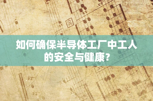 如何确保半导体工厂中工人的安全与健康？