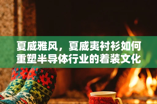 夏威雅风，夏威夷衬衫如何重塑半导体行业的着装文化？