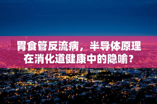 胃食管反流病，半导体原理在消化道健康中的隐喻？