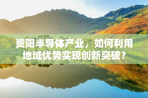 资阳半导体产业，如何利用地域优势实现创新突破？