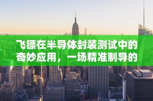 飞镖在半导体封装测试中的奇妙应用，一场精准制导的‘微米级’较量